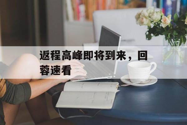 返程高峰即将到来，回蓉速看-第1张图片-