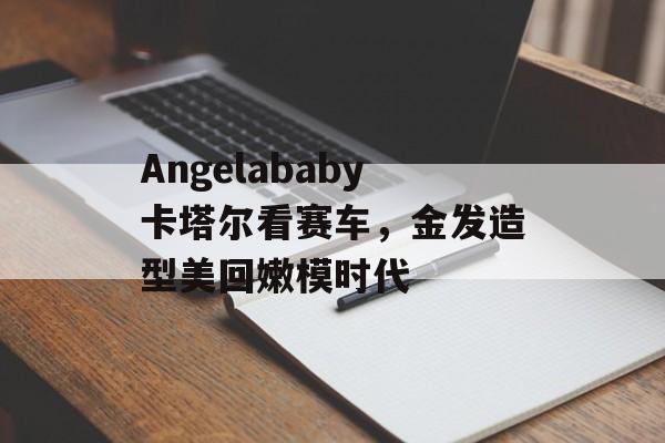 Angelababy卡塔尔看赛车，金发造型美回嫩模时代-第1张图片-