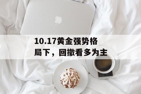 10.17黄金强势格局下，回撤看多为主-第1张图片-