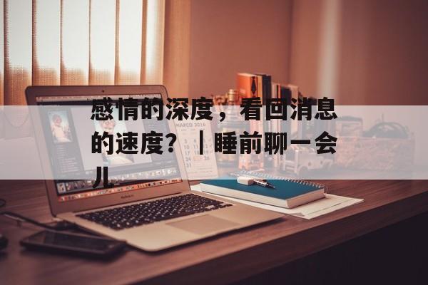 感情的深度，看回消息的速度？｜睡前聊一会儿-第1张图片-