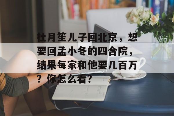 杜月笙儿子回北京，想要回孟小冬的四合院，结果每家和他要几百万？你怎么看？-第1张图片-