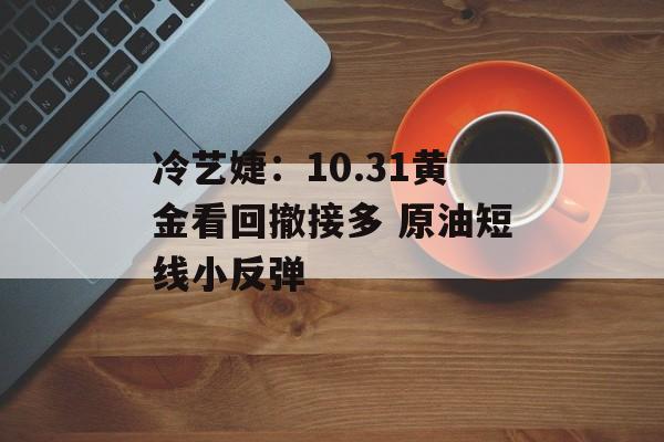 冷艺婕：10.31黄金看回撤接多 原油短线小反弹-第1张图片-