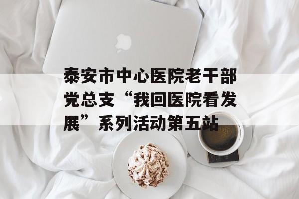 泰安市中心医院老干部党总支“我回医院看发展”系列活动第五站-第1张图片-
