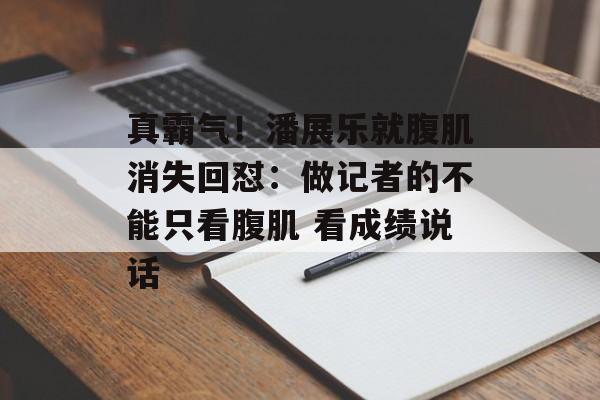 真霸气！潘展乐就腹肌消失回怼：做记者的不能只看腹肌 看成绩说话-第1张图片-