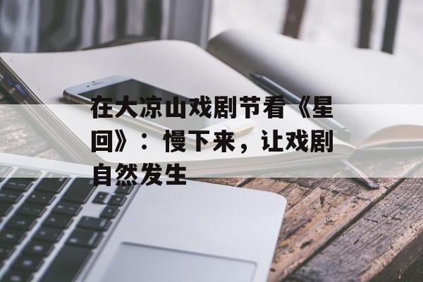 在大凉山戏剧节看《星回》：慢下来，让戏剧自然发生-第1张图片-