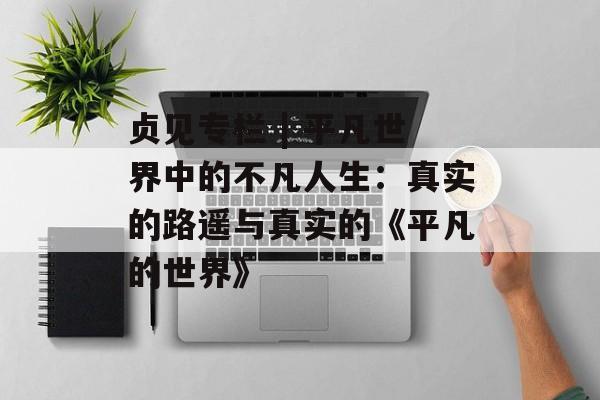 贞见专栏 | 平凡世界中的不凡人生：真实的路遥与真实的《平凡的世界》-第1张图片-