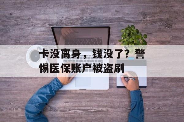 卡没离身，钱没了？警惕医保账户被盗刷-第1张图片-