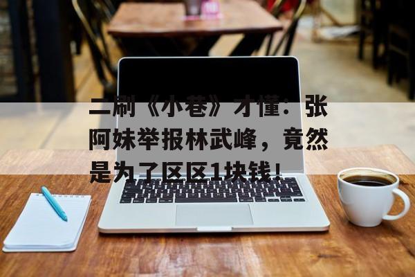 二刷《小巷》才懂：张阿妹举报林武峰，竟然是为了区区1块钱！-第1张图片-