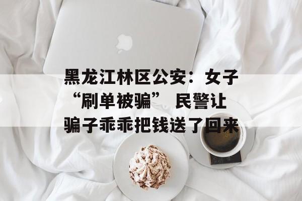 黑龙江林区公安：女子“刷单被骗” 民警让骗子乖乖把钱送了回来-第1张图片-