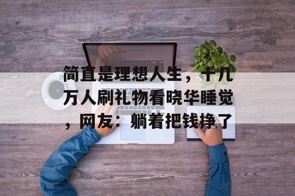 简直是理想人生，十几万人刷礼物看晓华睡觉，网友：躺着把钱挣了-第1张图片-