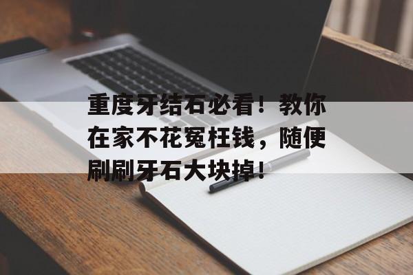 重度牙结石必看！教你在家不花冤枉钱，随便刷刷牙石大块掉！-第1张图片-