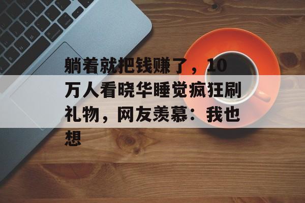 躺着就把钱赚了，10万人看晓华睡觉疯狂刷礼物，网友羡慕：我也想-第1张图片-