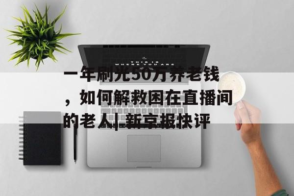 一年刷光50万养老钱，如何解救困在直播间的老人| 新京报快评-第1张图片-