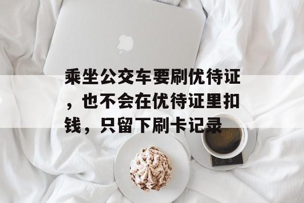 乘坐公交车要刷优待证，也不会在优待证里扣钱，只留下刷卡记录-第1张图片-