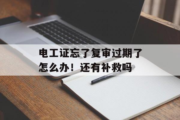 电工证忘了复审过期了怎么办！还有补救吗-第1张图片-