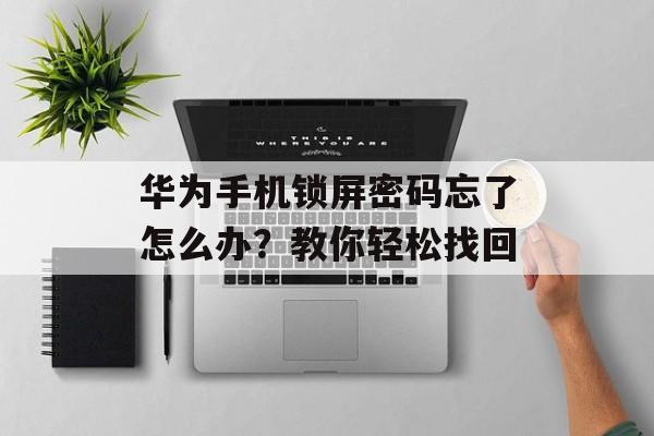 华为手机锁屏密码忘了怎么办？教你轻松找回-第1张图片-