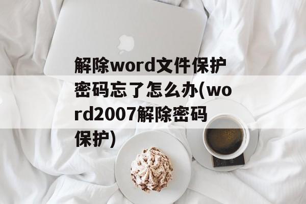 解除word文件保护密码忘了怎么办(word2007解除密码保护)-第1张图片-
