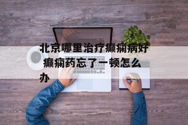 北京哪里治疗癫痫病好 癫痫药忘了一顿怎么办-第1张图片-
