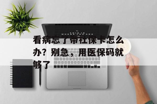 看病忘了带社保卡怎么办？别急，用医保码就够了-第1张图片-