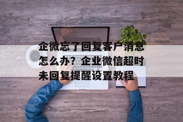 企微忘了回复客户消息怎么办？企业微信超时未回复提醒设置教程-第1张图片-