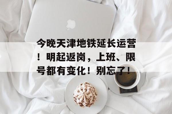 今晚天津地铁延长运营！明起返岗，上班、限号都有变化！别忘了！-第1张图片-