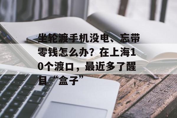 坐轮渡手机没电、忘带零钱怎么办？在上海10个渡口，最近多了醒目“盒子”-第1张图片-