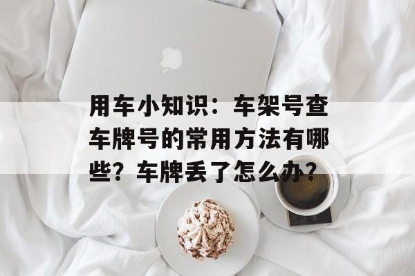 用车小知识：车架号查车牌号的常用方法有哪些？车牌丢了怎么办？-第1张图片-
