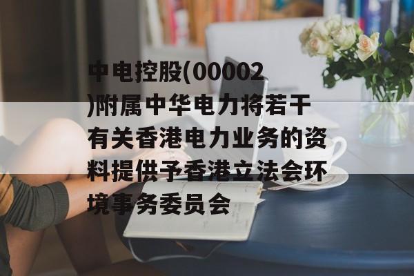 中电控股(00002)附属中华电力将若干有关香港电力业务的资料提供予香港立法会环境事务委员会-第1张图片-