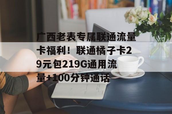 广西老表专属联通流量卡福利！联通橘子卡29元包219G通用流量+100分钟通话-第1张图片-