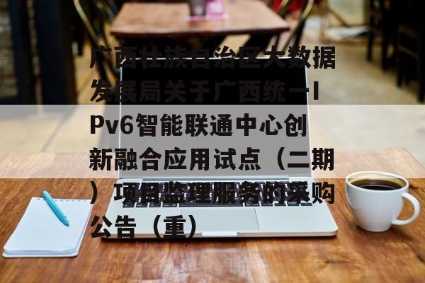 广西壮族自治区大数据发展局关于广西统一IPv6智能联通中心创新融合应用试点（二期）项目监理服务的采购公告（重）-第1张图片-