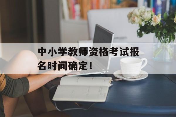 中小学教师资格考试报名时间确定！-第1张图片-