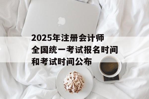2025年注册会计师全国统一考试报名时间和考试时间公布-第1张图片-