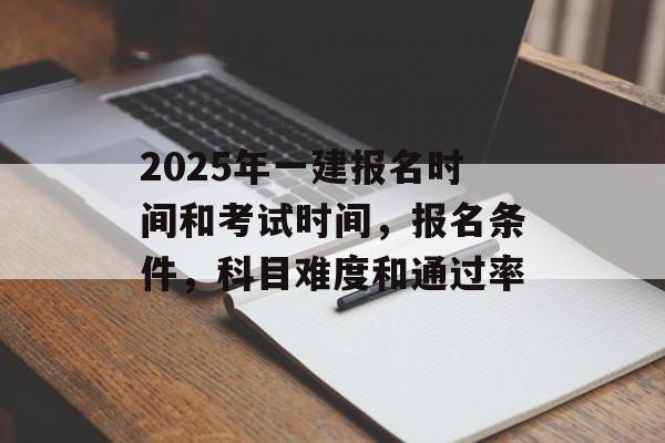 2025年一建报名时间和考试时间，报名条件，科目难度和通过率-第1张图片-