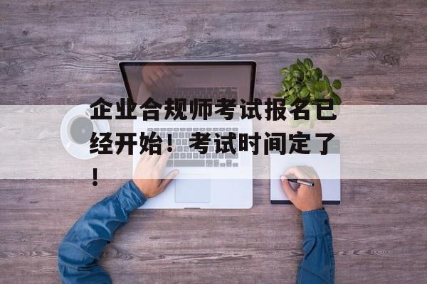 企业合规师考试报名已经开始！考试时间定了！-第1张图片-
