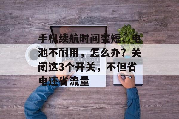 手机续航时间变短、电池不耐用，怎么办？关闭这3个开关，不但省电还省流量-第1张图片-