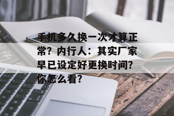 手机多久换一次才算正常？内行人：其实厂家早已设定好更换时间？你怎么看？-第1张图片-