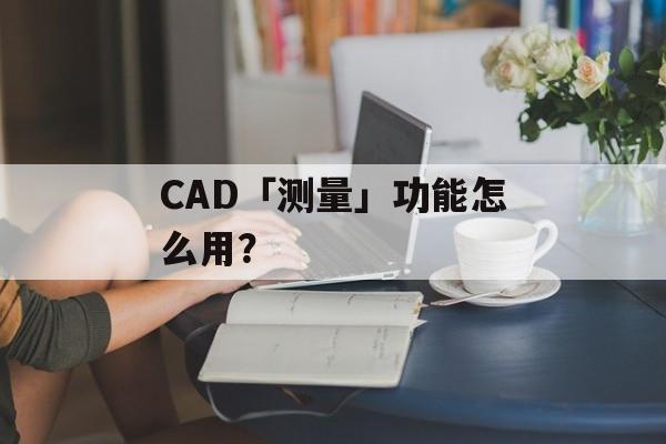 CAD「测量」功能怎么用？-第1张图片-