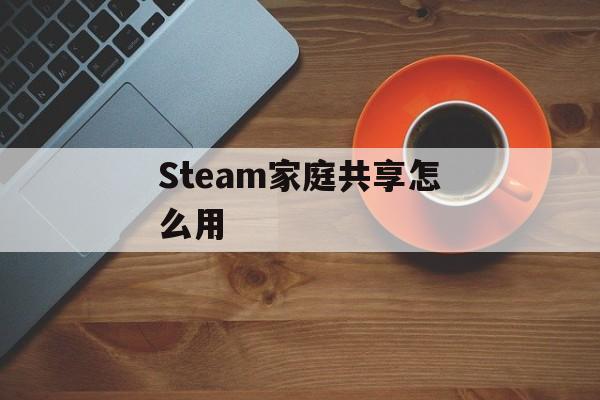 Steam家庭共享怎么用-第1张图片-