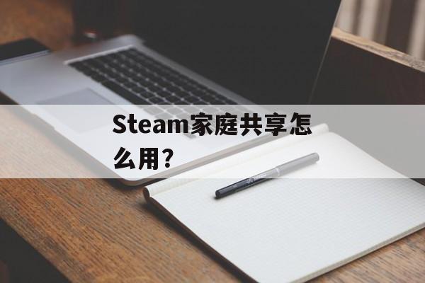 Steam家庭共享怎么用？-第1张图片-