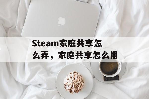 Steam家庭共享怎么弄，家庭共享怎么用-第1张图片-