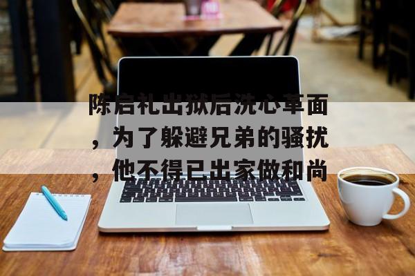 陈启礼出狱后洗心革面，为了躲避兄弟的骚扰，他不得已出家做和尚-第1张图片-