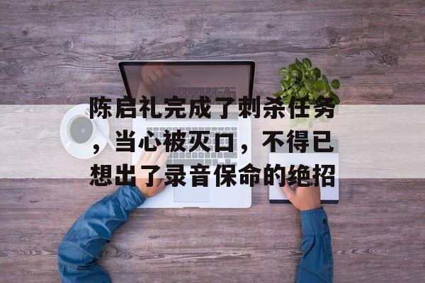 陈启礼完成了刺杀任务，当心被灭口，不得已想出了录音保命的绝招-第1张图片-