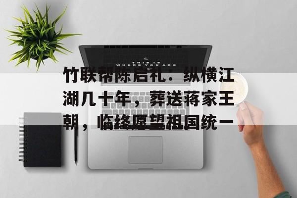 竹联帮陈启礼：纵横江湖几十年，葬送蒋家王朝，临终愿望祖国统一-第1张图片-