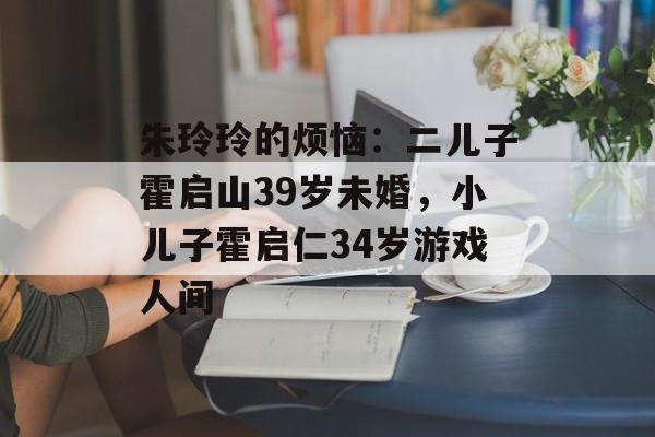朱玲玲的烦恼：二儿子霍启山39岁未婚，小儿子霍启仁34岁游戏人间-第1张图片-