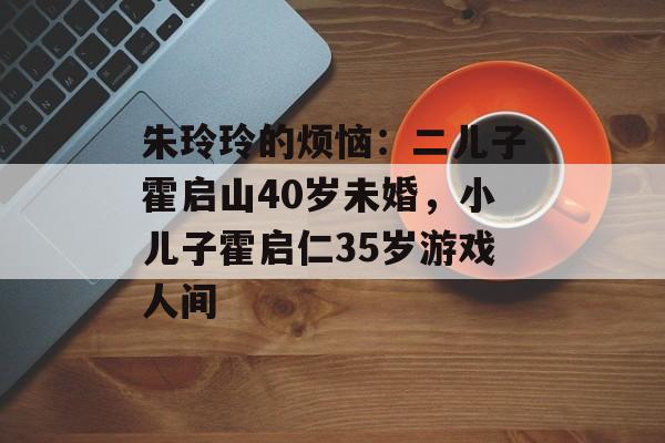 朱玲玲的烦恼：二儿子霍启山40岁未婚，小儿子霍启仁35岁游戏人间-第1张图片-