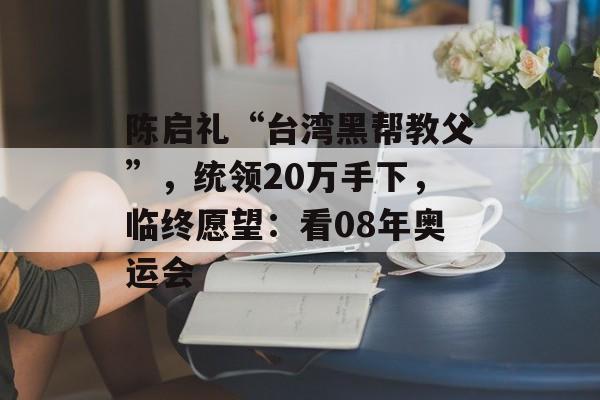 陈启礼“台湾黑帮教父”，统领20万手下，临终愿望：看08年奥运会-第1张图片-