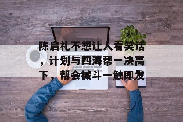 陈启礼不想让人看笑话，计划与四海帮一决高下，帮会械斗一触即发-第1张图片-