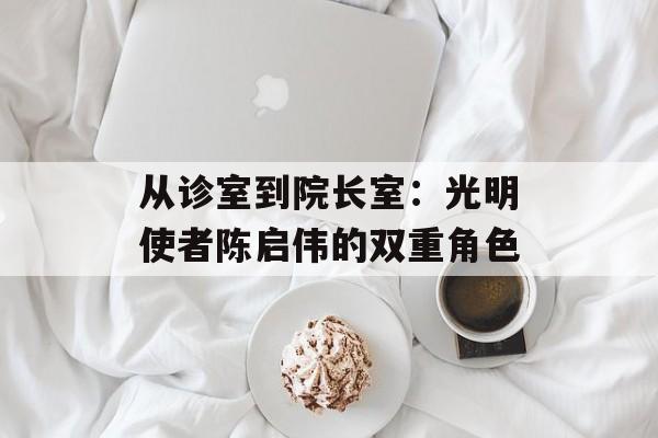 从诊室到院长室：光明使者陈启伟的双重角色-第1张图片-