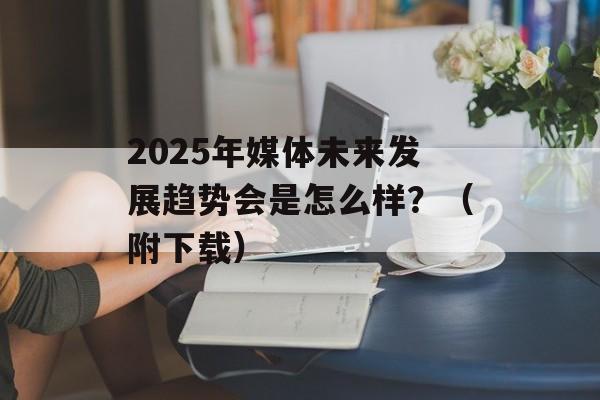 2025年媒体未来发展趋势会是怎么样？（附下载）-第1张图片-
