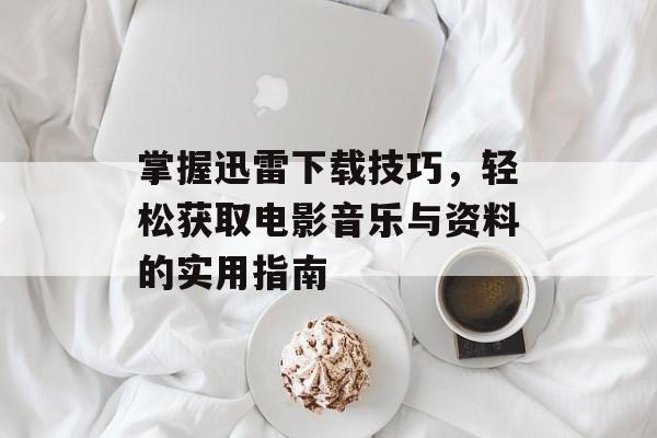 掌握迅雷下载技巧，轻松获取电影音乐与资料的实用指南-第1张图片-